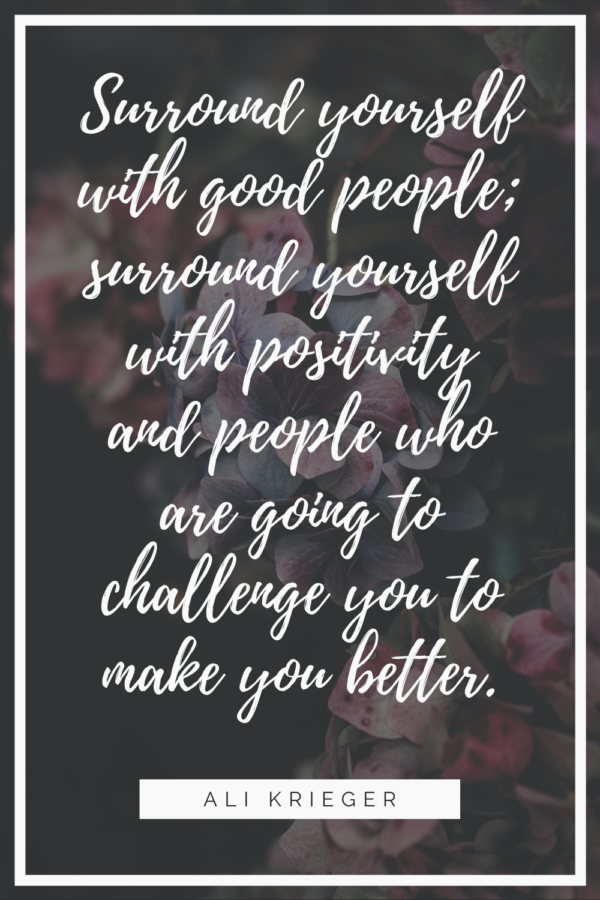 Surround yourself with good people; surround yourself with positivity and people who are going to challenge you to make you better.